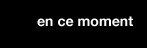 en ce moment